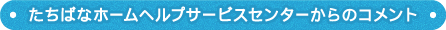 たちばなホームヘルプサービスセンターからのコメント
